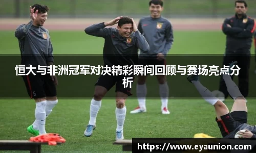 恒大与非洲冠军对决精彩瞬间回顾与赛场亮点分析
